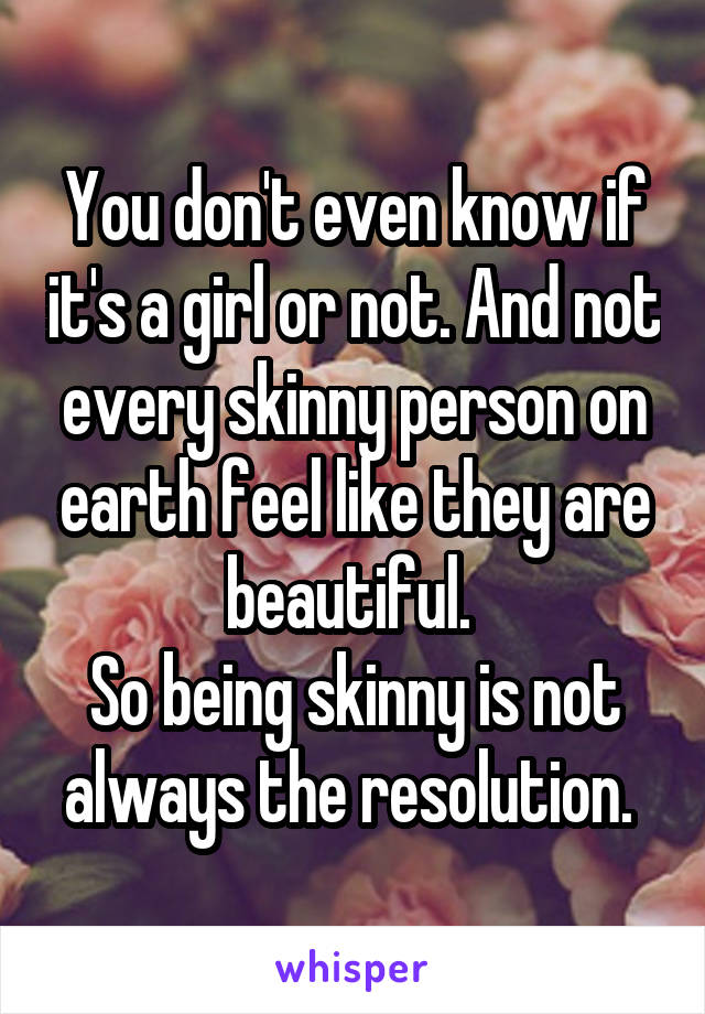 You don't even know if it's a girl or not. And not every skinny person on earth feel like they are beautiful. 
So being skinny is not always the resolution. 