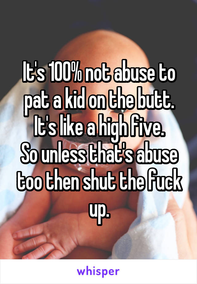 It's 100% not abuse to pat a kid on the butt.
It's like a high five.
So unless that's abuse too then shut the fuck up.