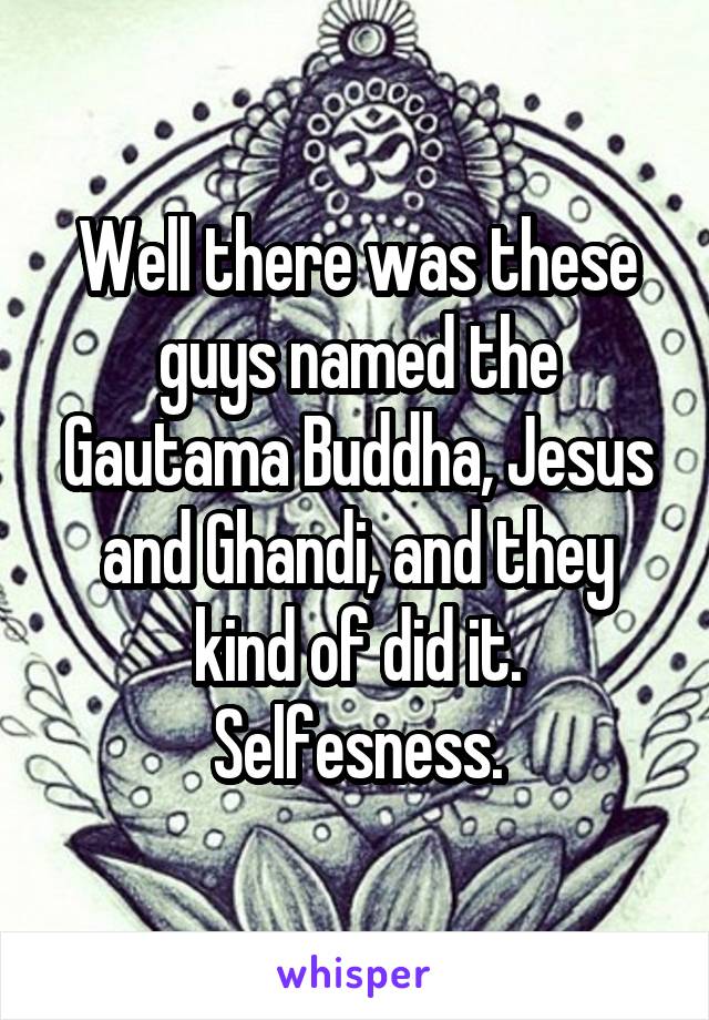 Well there was these guys named the Gautama Buddha, Jesus and Ghandi, and they kind of did it. Selfesness.