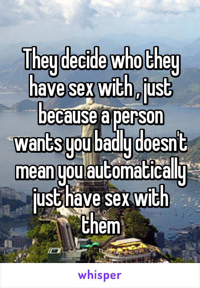 They decide who they have sex with , just because a person wants you badly doesn't mean you automatically just have sex with them