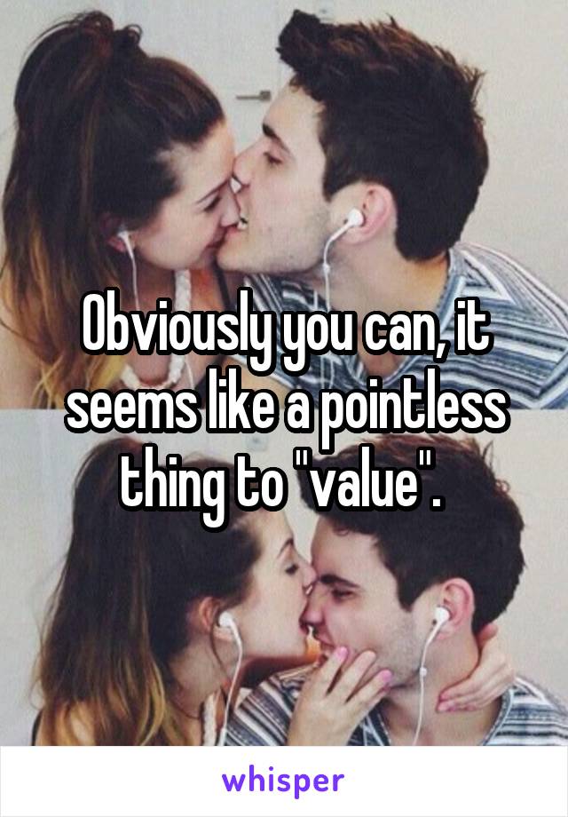 Obviously you can, it seems like a pointless thing to "value". 