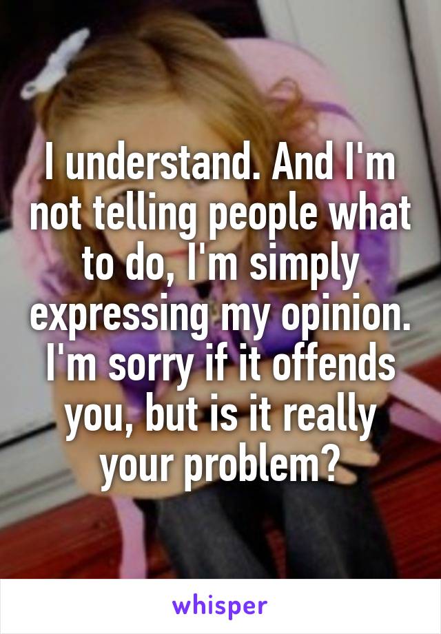 I understand. And I'm not telling people what to do, I'm simply expressing my opinion.
I'm sorry if it offends you, but is it really your problem?