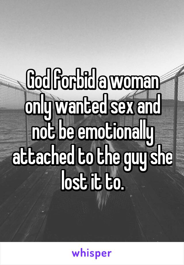 God forbid a woman only wanted sex and not be emotionally attached to the guy she lost it to.