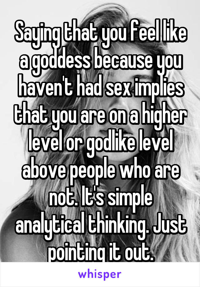 Saying that you feel like a goddess because you haven't had sex implies that you are on a higher level or godlike level above people who are not. It's simple analytical thinking. Just pointing it out.