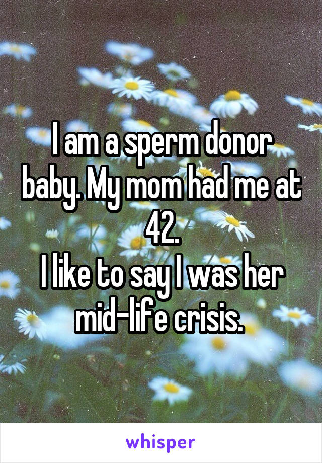 I am a sperm donor baby. My mom had me at 42.
I like to say I was her mid-life crisis. 