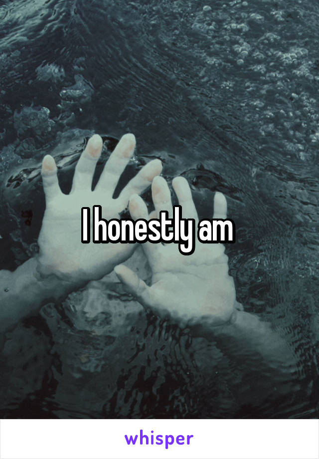 I honestly am 