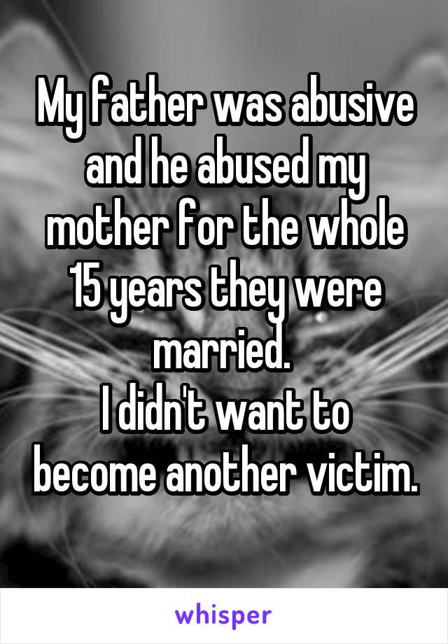 My father was abusive and he abused my mother for the whole 15 years they were married. 
I didn't want to become another victim. 