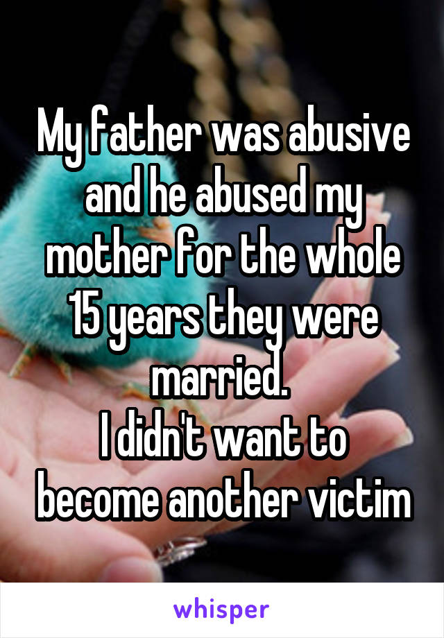 My father was abusive and he abused my mother for the whole 15 years they were married. 
I didn't want to become another victim