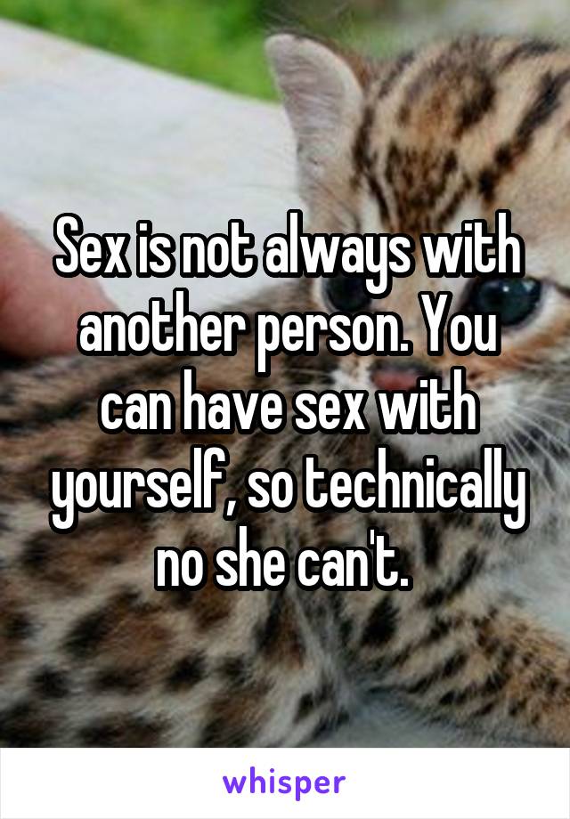 Sex is not always with another person. You can have sex with yourself, so technically no she can't. 