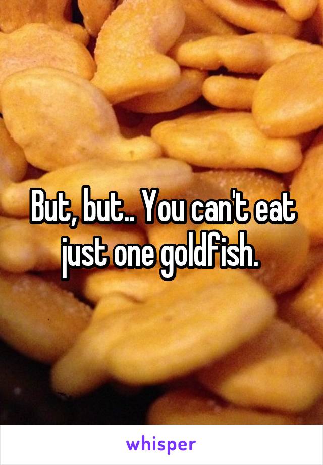 But, but.. You can't eat just one goldfish. 