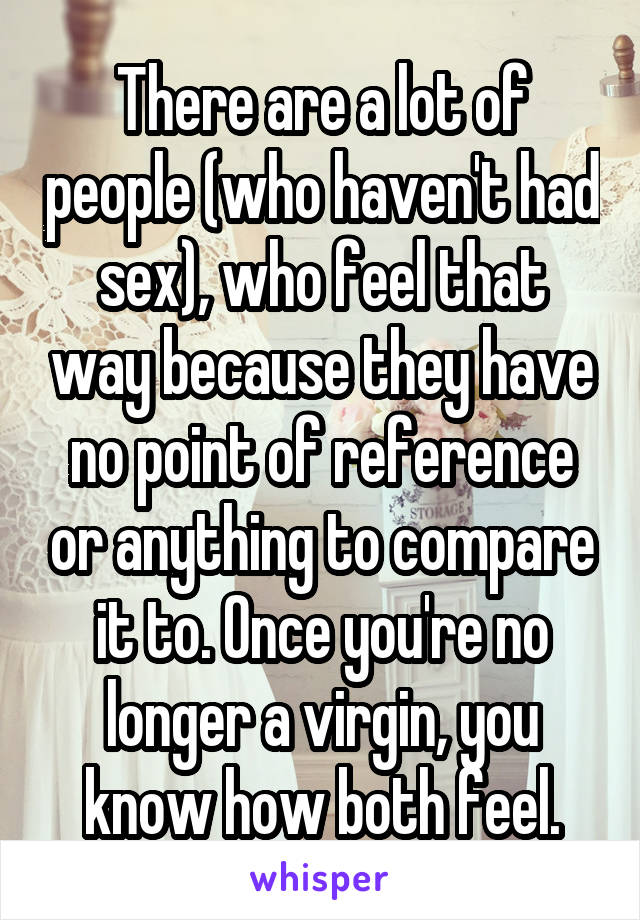 There are a lot of people (who haven't had sex), who feel that way because they have no point of reference or anything to compare it to. Once you're no longer a virgin, you know how both feel.