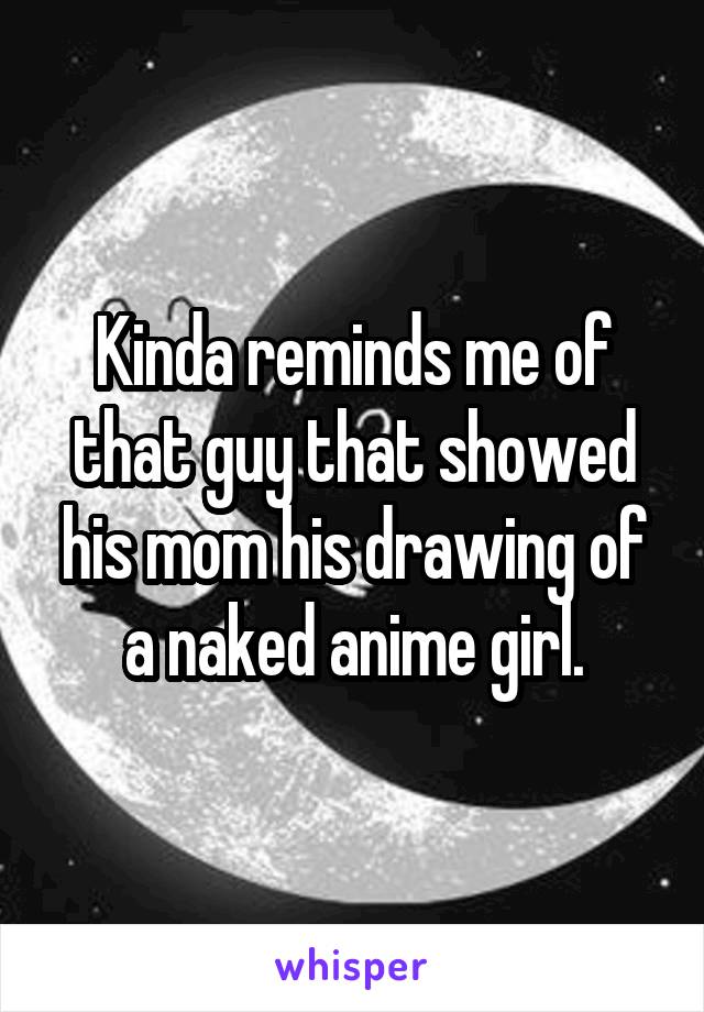 Kinda reminds me of that guy that showed his mom his drawing of a naked anime girl.