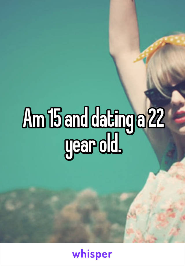 Am 15 and dating a 22 year old.