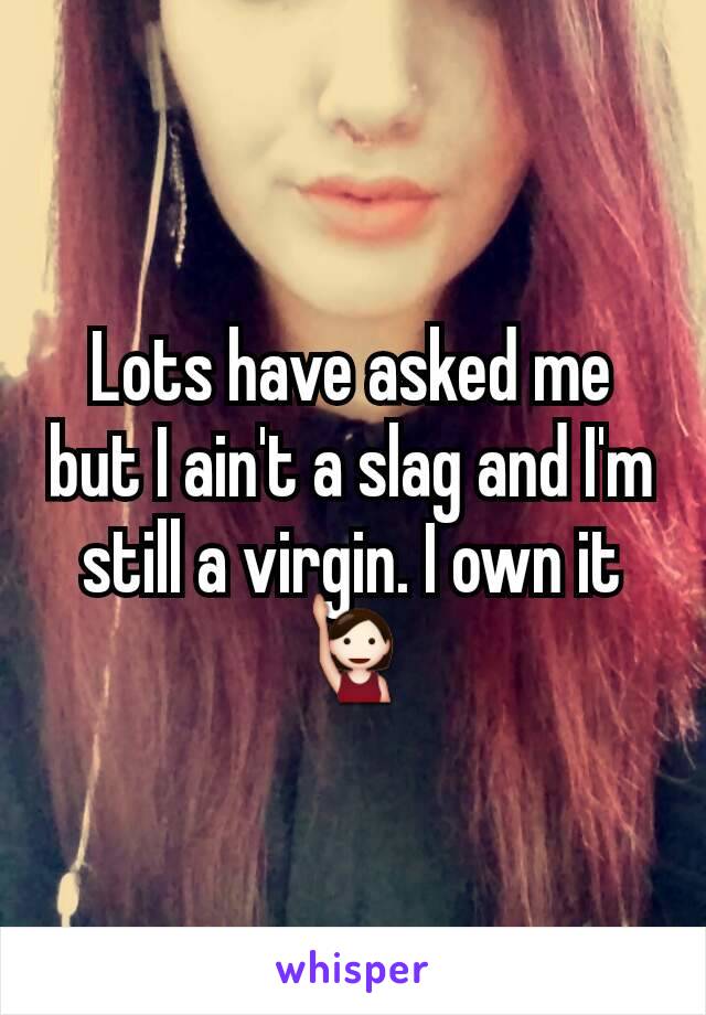 Lots have asked me but I ain't a slag and I'm still a virgin. I own it🙋