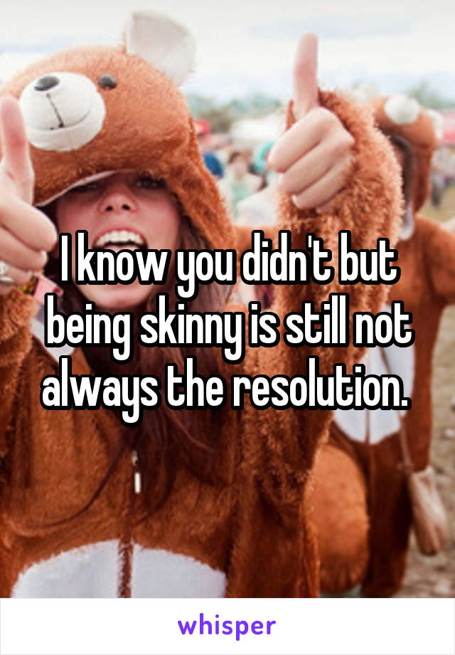 I know you didn't but being skinny is still not always the resolution. 