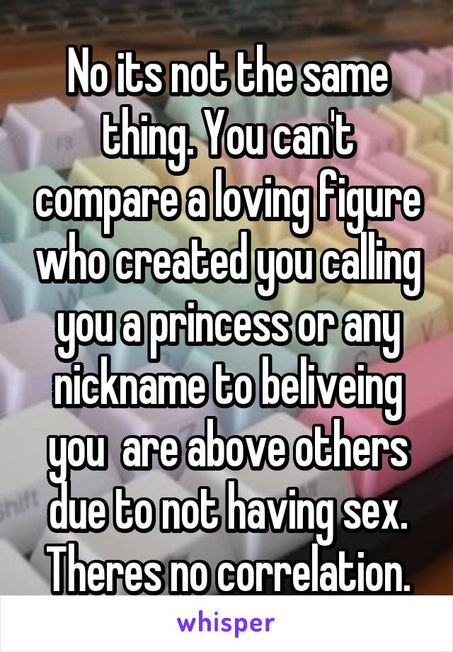 No its not the same thing. You can't compare a loving figure who created you calling you a princess or any nickname to beliveing you  are above others due to not having sex. Theres no correlation.