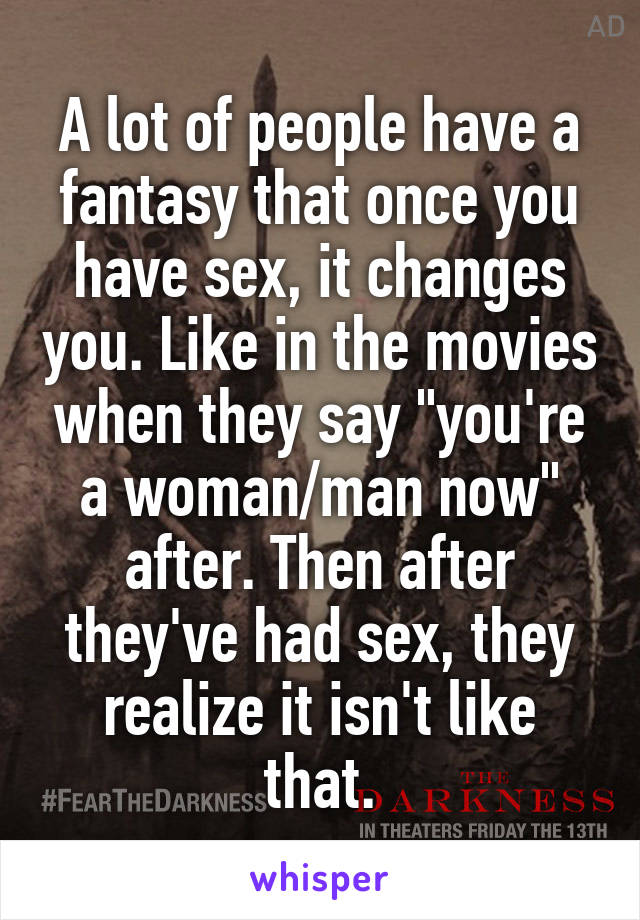 A lot of people have a fantasy that once you have sex, it changes you. Like in the movies when they say "you're a woman/man now" after. Then after they've had sex, they realize it isn't like that.