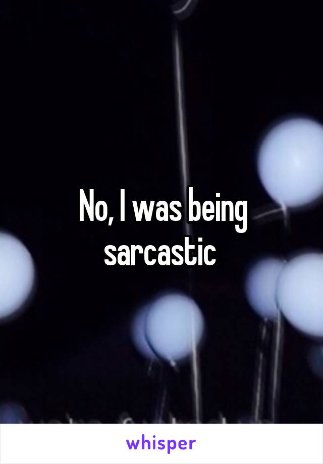No, I was being sarcastic 