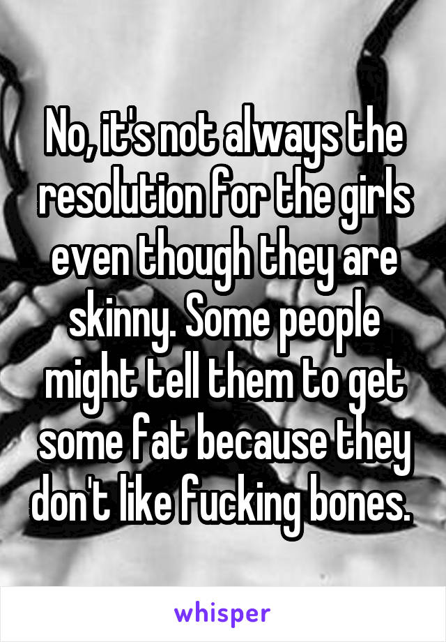 No, it's not always the resolution for the girls even though they are skinny. Some people might tell them to get some fat because they don't like fucking bones. 