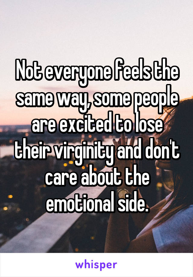 Not everyone feels the same way, some people are excited to lose their virginity and don't care about the emotional side.