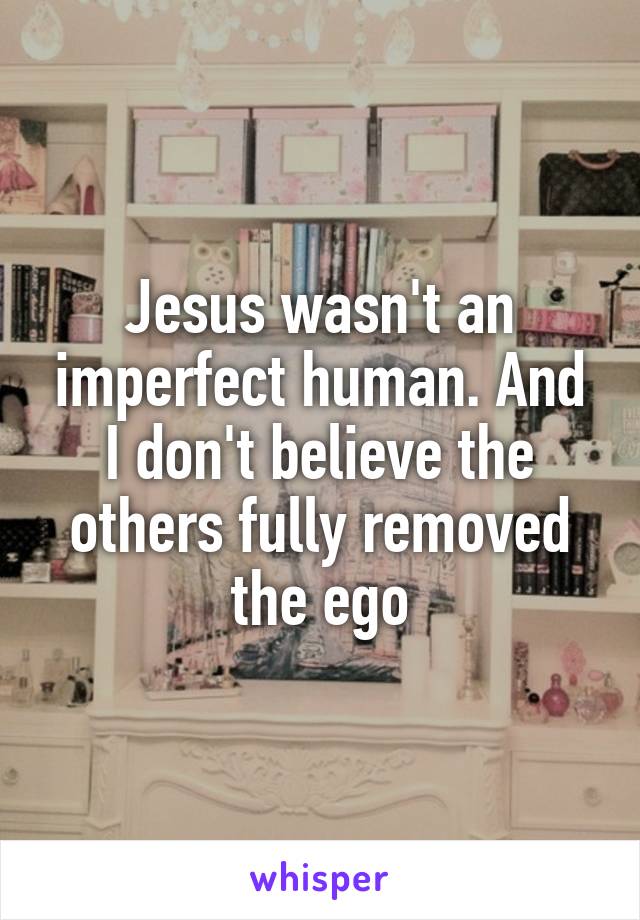 Jesus wasn't an imperfect human. And I don't believe the others fully removed the ego