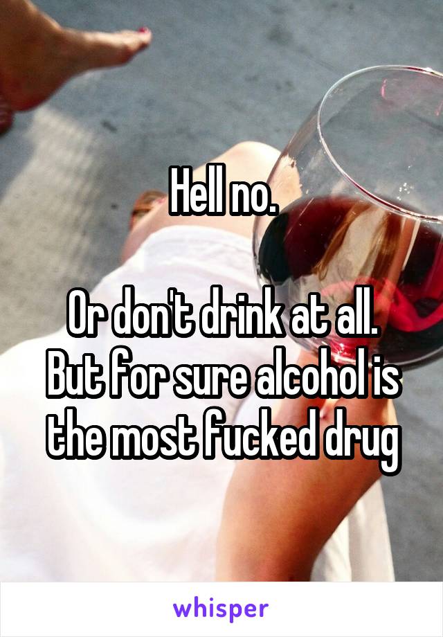 Hell no.

Or don't drink at all. But for sure alcohol is the most fucked drug