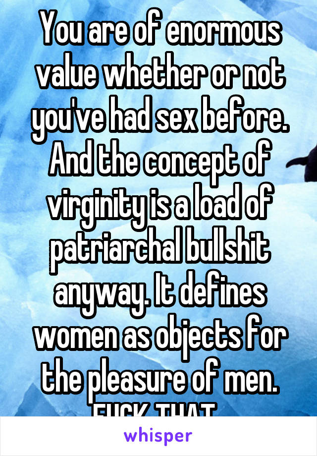 You are of enormous value whether or not you've had sex before. And the concept of virginity is a load of patriarchal bullshit anyway. It defines women as objects for the pleasure of men. FUCK THAT. 