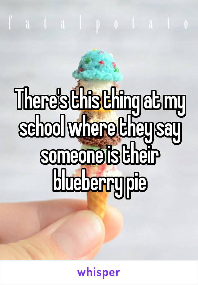 There's this thing at my school where they say someone is their blueberry pie