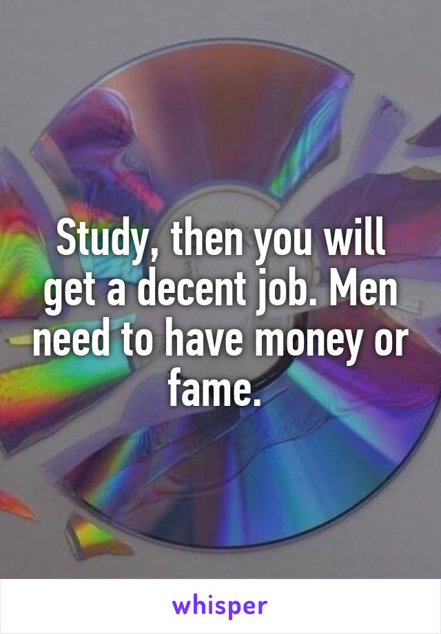 Study, then you will get a decent job. Men need to have money or fame. 