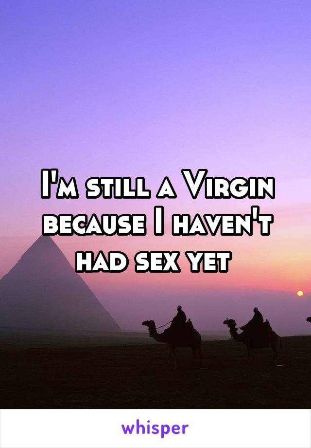 I'm still a Virgin because I haven't had sex yet 