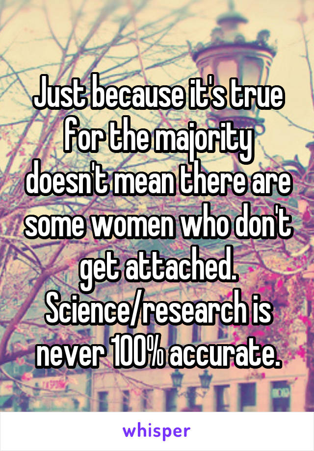 Just because it's true for the majority doesn't mean there are some women who don't get attached. Science/research is never 100% accurate.