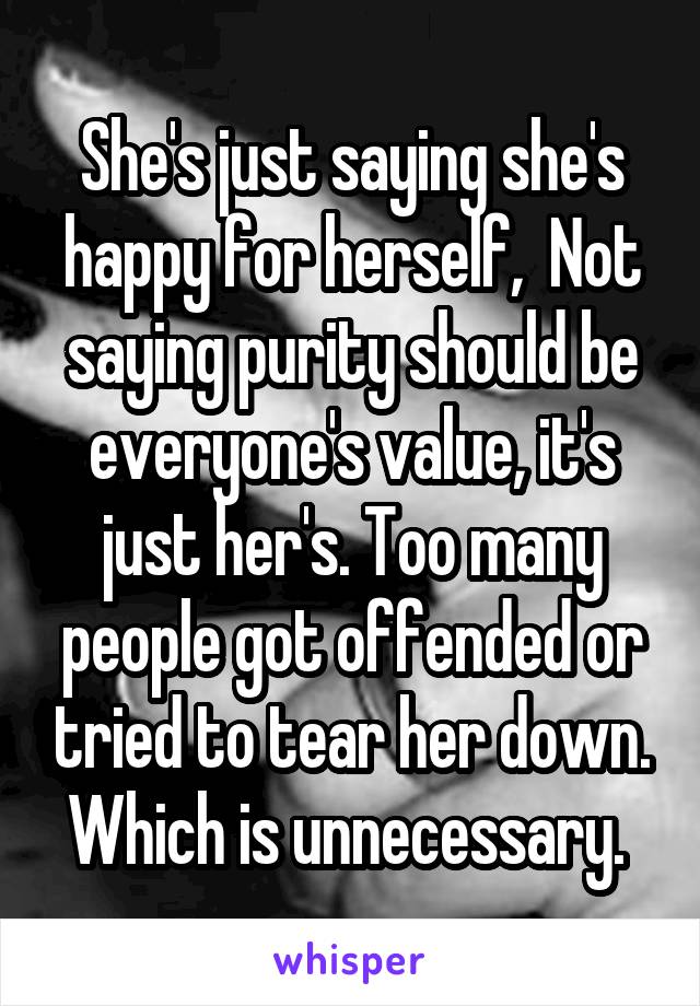 She's just saying she's happy for herself,  Not saying purity should be everyone's value, it's just her's. Too many people got offended or tried to tear her down. Which is unnecessary. 