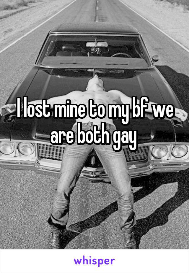 I lost mine to my bf we are both gay 
