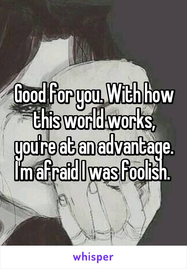 Good for you. With how this world works, you're at an advantage. I'm afraid I was foolish. 