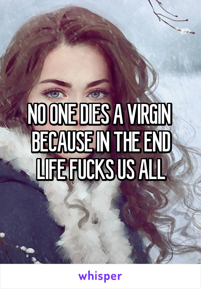 NO ONE DIES A VIRGIN 
BECAUSE IN THE END LIFE FUCKS US ALL