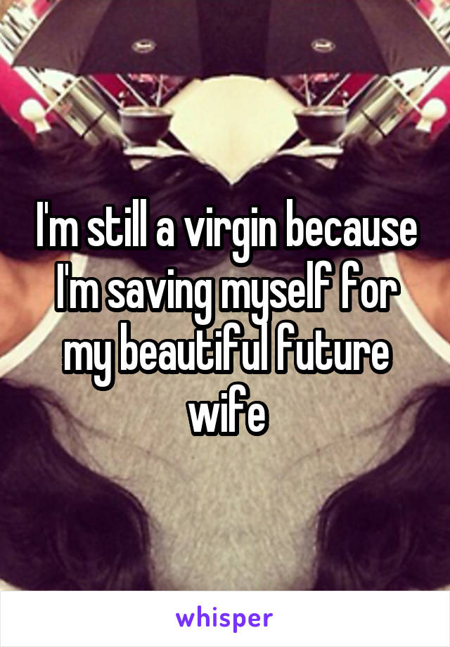 I'm still a virgin because I'm saving myself for my beautiful future wife