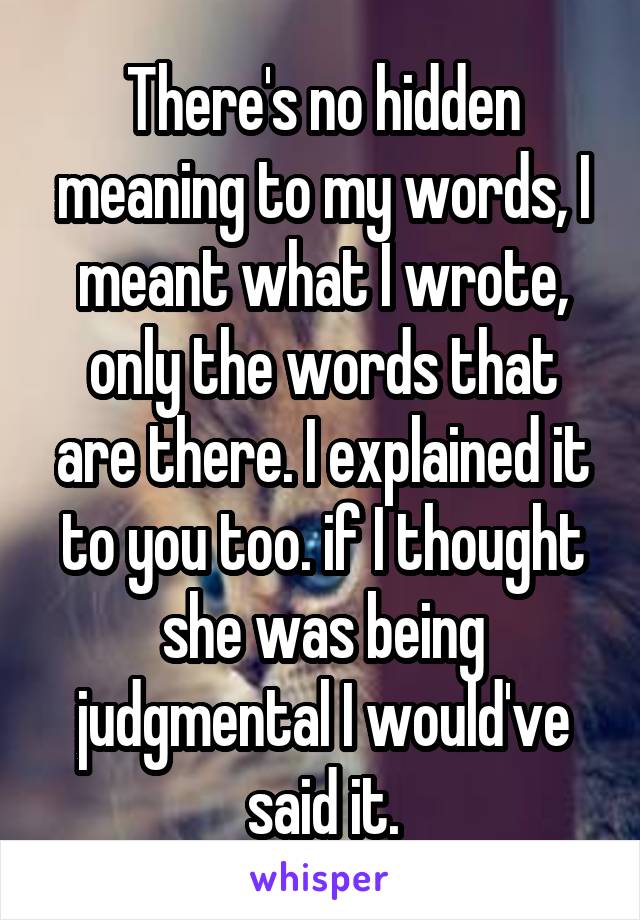 There's no hidden meaning to my words, I meant what I wrote, only the words that are there. I explained it to you too. if I thought she was being judgmental I would've said it.