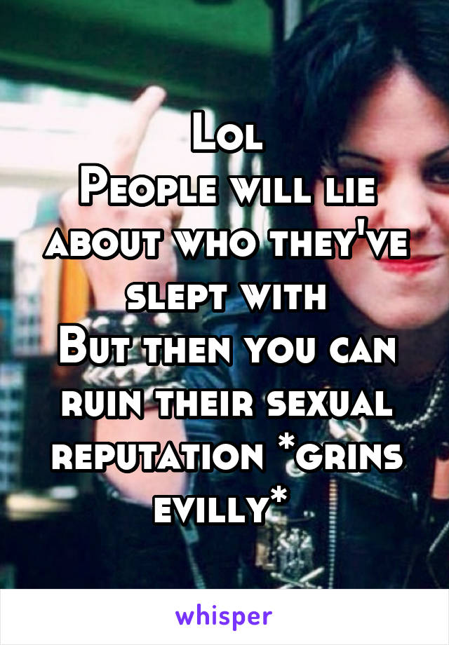 Lol
People will lie about who they've slept with
But then you can ruin their sexual reputation *grins evilly* 