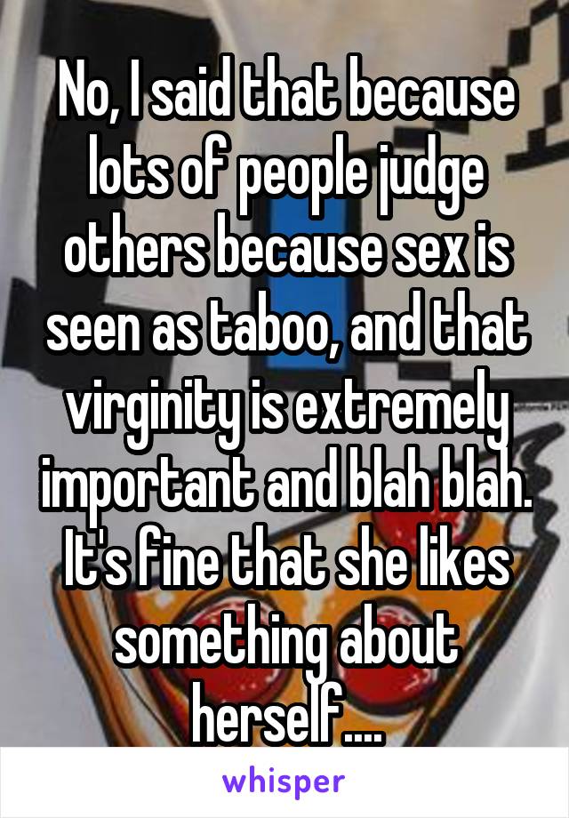 No, I said that because lots of people judge others because sex is seen as taboo, and that virginity is extremely important and blah blah.
It's fine that she likes something about herself....