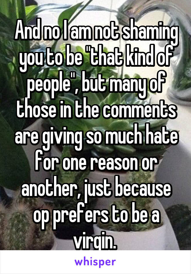 And no I am not shaming you to be "that kind of people", but many of those in the comments are giving so much hate for one reason or another, just because op prefers to be a virgin. 