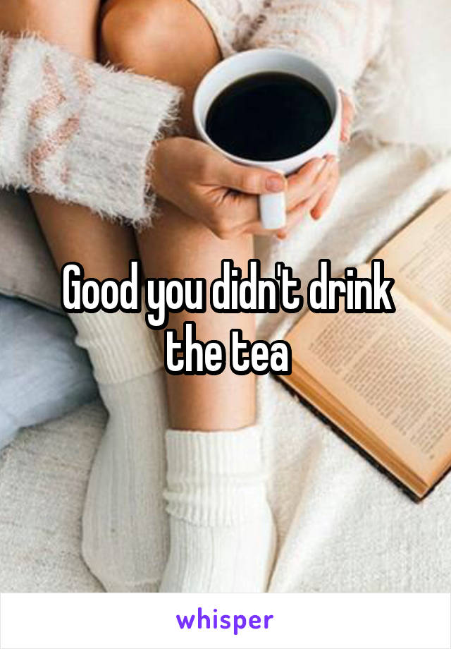 Good you didn't drink the tea