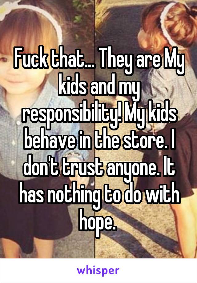 Fuck that... They are My kids and my responsibility! My kids behave in the store. I don't trust anyone. It has nothing to do with hope. 