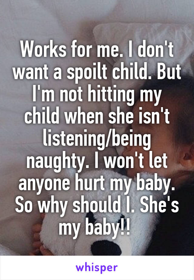 Works for me. I don't want a spoilt child. But I'm not hitting my child when she isn't listening/being naughty. I won't let anyone hurt my baby. So why should I. She's my baby!! 