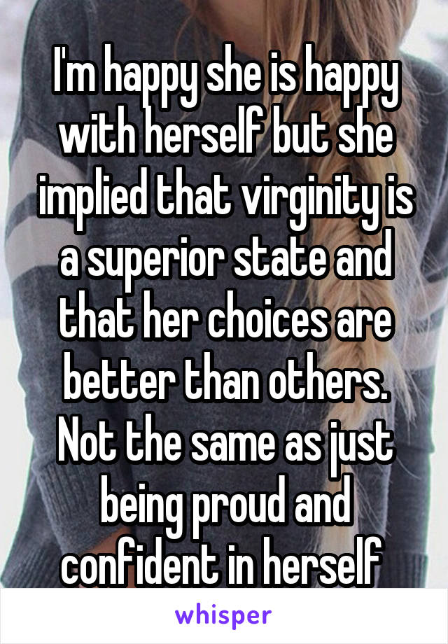 I'm happy she is happy with herself but she implied that virginity is a superior state and that her choices are better than others. Not the same as just being proud and confident in herself 