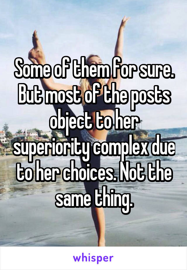 Some of them for sure. But most of the posts object to her superiority complex due to her choices. Not the same thing.