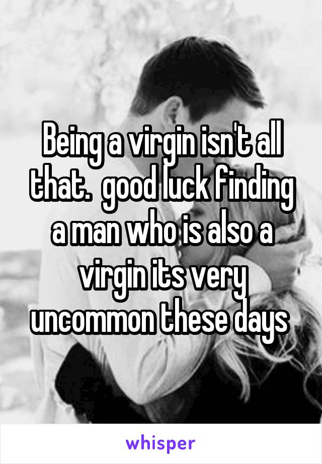 Being a virgin isn't all that.  good luck finding a man who is also a virgin its very uncommon these days 