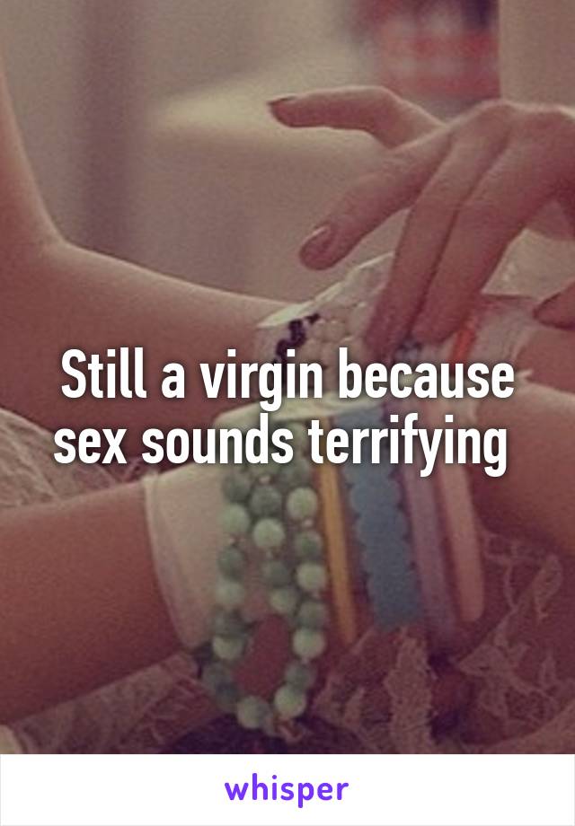 Still a virgin because sex sounds terrifying 