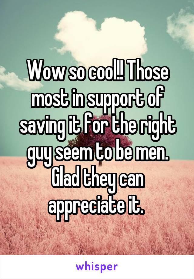 Wow so cool!! Those most in support of saving it for the right guy seem to be men. Glad they can appreciate it. 