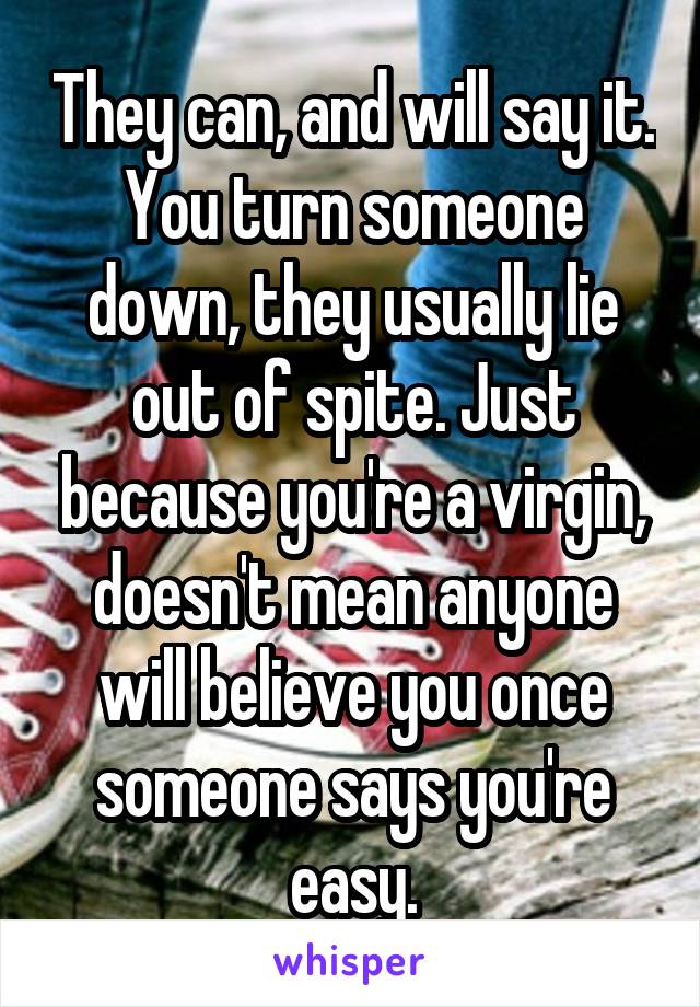 They can, and will say it. You turn someone down, they usually lie out of spite. Just because you're a virgin, doesn't mean anyone will believe you once someone says you're easy.