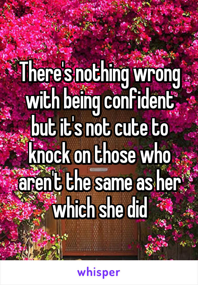 There's nothing wrong with being confident but it's not cute to knock on those who aren't the same as her which she did